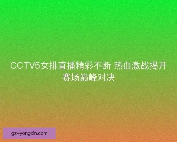 CCTV5女排直播精彩不断 热血激战揭开赛场巅峰对决