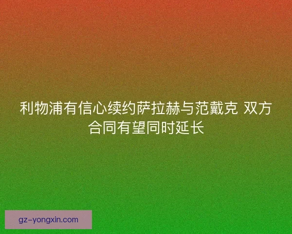 利物浦有信心续约萨拉赫与范戴克 双方合同有望同时延长