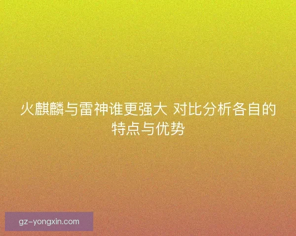 火麒麟与雷神谁更强大 对比分析各自的特点与优势