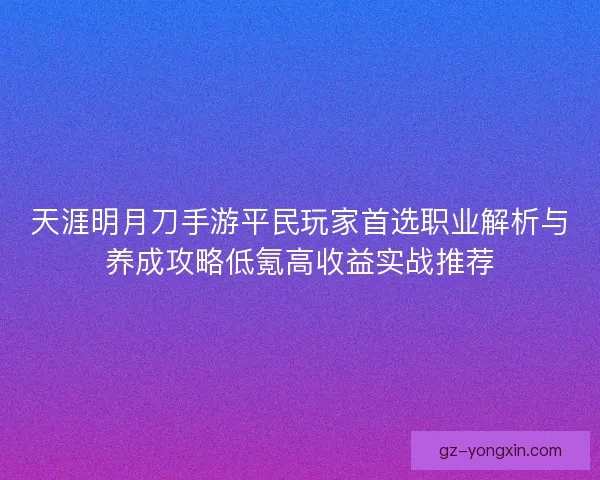 天涯明月刀手游平民玩家首选职业解析与养成攻略低氪高收益实战推荐