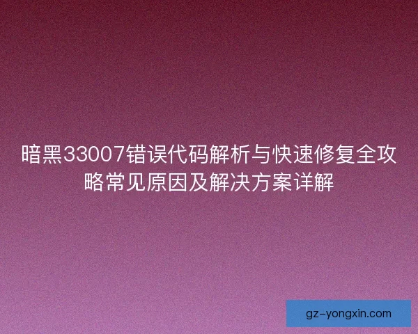 暗黑33007错误代码解析与快速修复全攻略常见原因及解决方案详解
