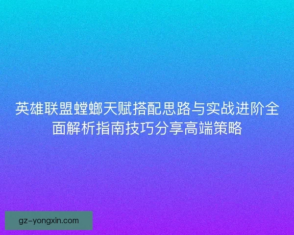 英雄联盟螳螂天赋搭配思路与实战进阶全面解析指南技巧分享高端策略