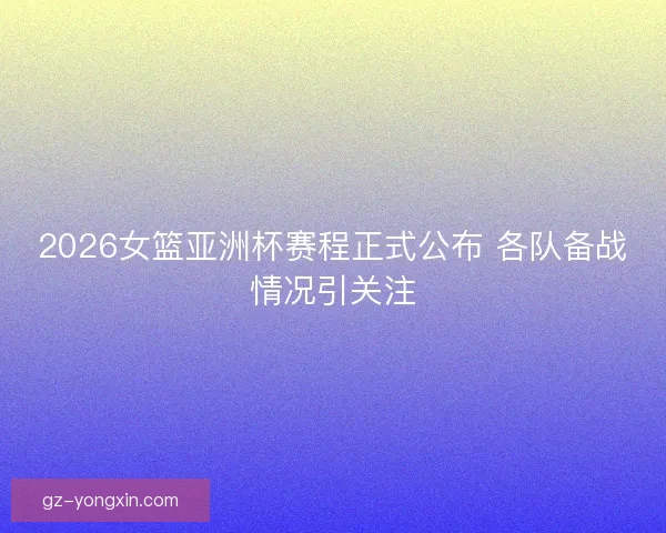 2026女篮亚洲杯赛程正式公布 各队备战情况引关注