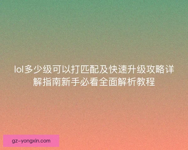 lol多少级可以打匹配及快速升级攻略详解指南新手必看全面解析教程