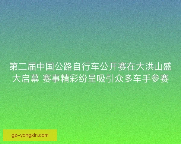 第二届中国公路自行车公开赛在大洪山盛大启幕 赛事精彩纷呈吸引众多车手参赛