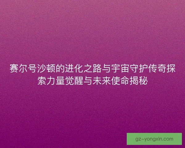 赛尔号沙顿的进化之路与宇宙守护传奇探索力量觉醒与未来使命揭秘