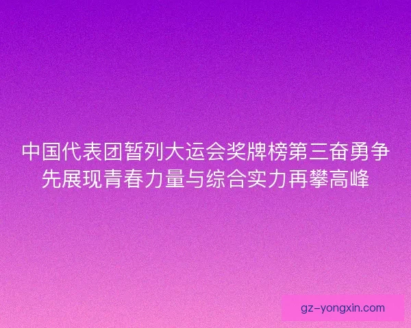中国代表团暂列大运会奖牌榜第三奋勇争先展现青春力量与综合实力再攀高峰