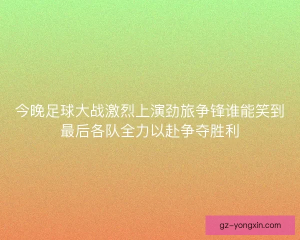 今晚足球大战激烈上演劲旅争锋谁能笑到最后各队全力以赴争夺胜利