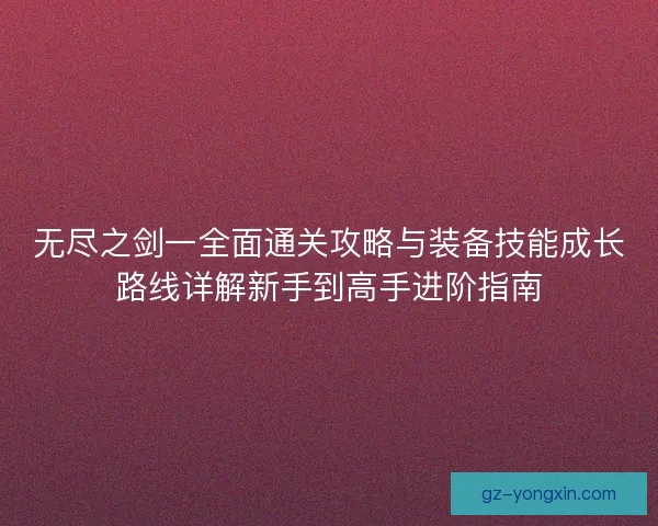 无尽之剑一全面通关攻略与装备技能成长路线详解新手到高手进阶指南