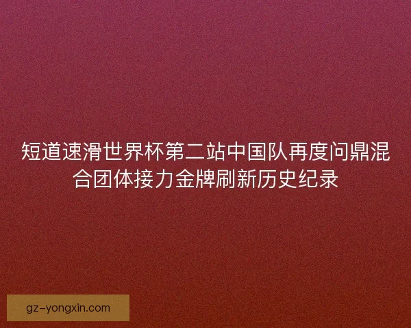 短道速滑世界杯第二站中国队再度问鼎混合团体接力金牌刷新历史纪录