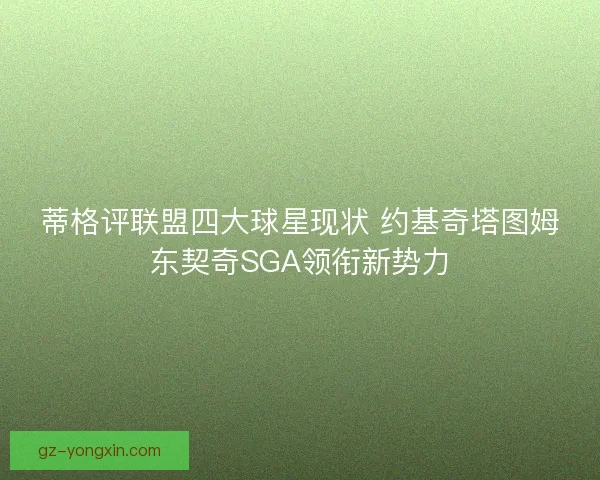 蒂格评联盟四大球星现状 约基奇塔图姆东契奇SGA领衔新势力