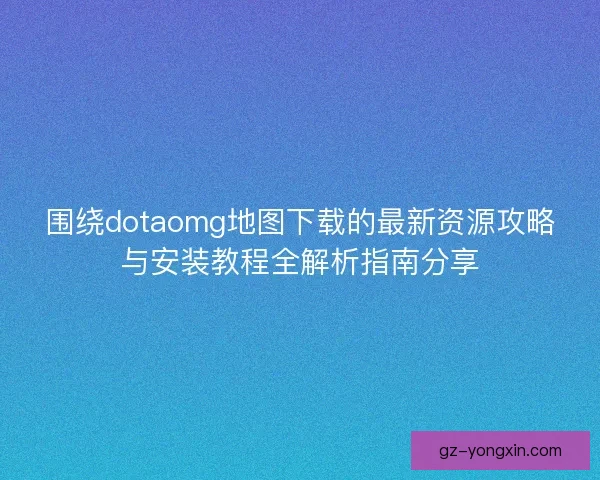 围绕dotaomg地图下载的最新资源攻略与安装教程全解析指南分享