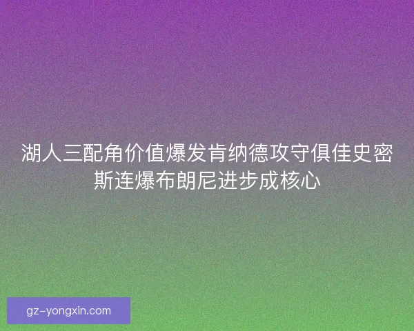 湖人三配角价值爆发肯纳德攻守俱佳史密斯连爆布朗尼进步成核心