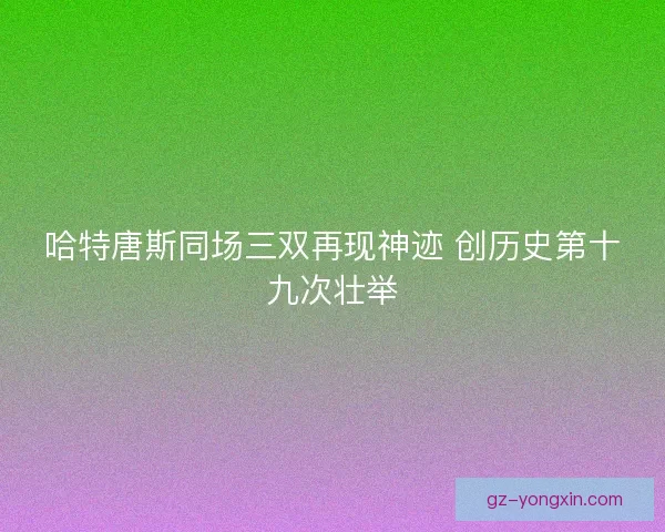 哈特唐斯同场三双再现神迹 创历史第十九次壮举