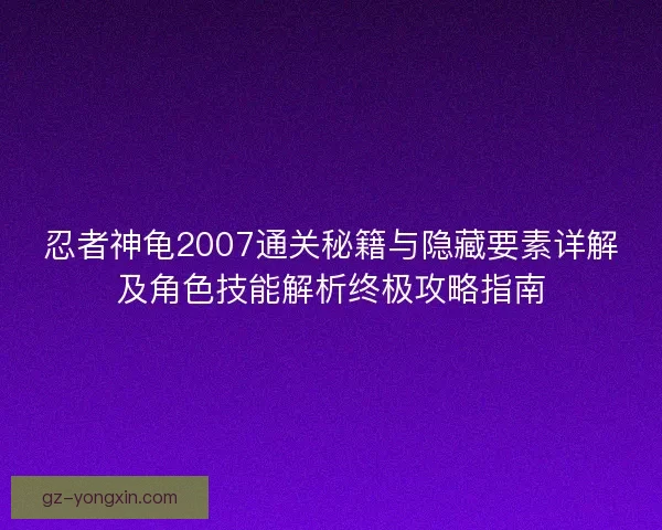 忍者神龟2007通关秘籍与隐藏要素详解及角色技能解析终极攻略指南
