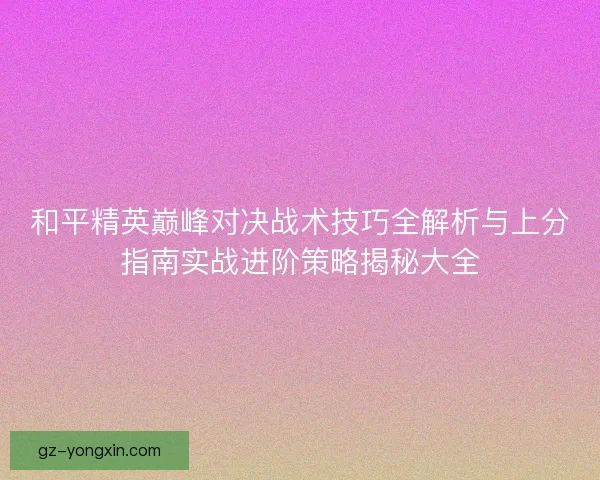 和平精英巅峰对决战术技巧全解析与上分指南实战进阶策略揭秘大全