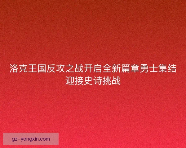 洛克王国反攻之战开启全新篇章勇士集结迎接史诗挑战