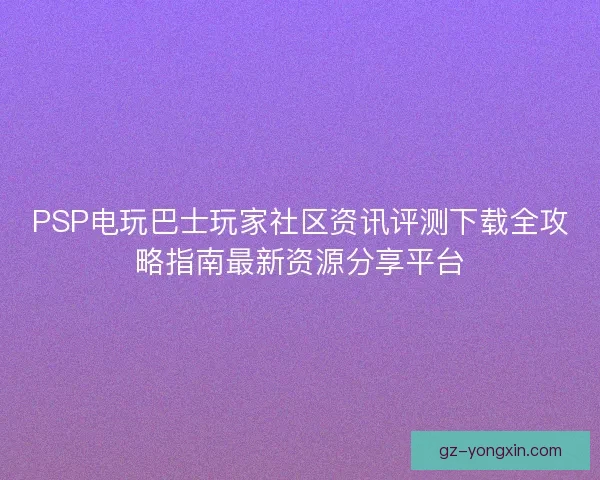 PSP电玩巴士玩家社区资讯评测下载全攻略指南最新资源分享平台