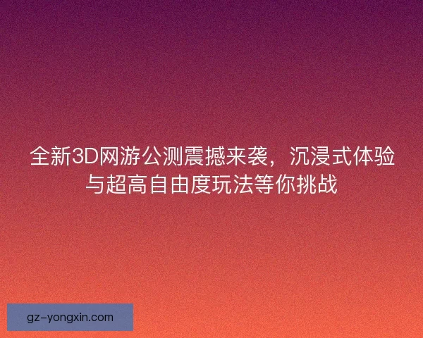 全新3D网游公测震撼来袭，沉浸式体验与超高自由度玩法等你挑战