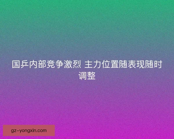 国乒内部竞争激烈 主力位置随表现随时调整