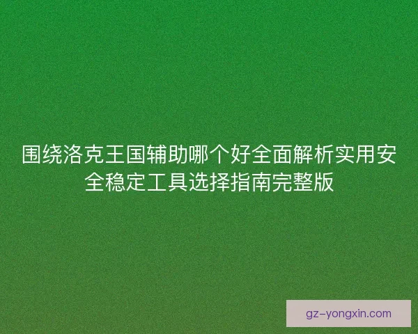 围绕洛克王国辅助哪个好全面解析实用安全稳定工具选择指南完整版