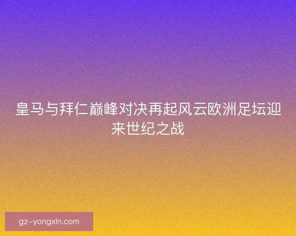 皇马与拜仁巅峰对决再起风云欧洲足坛迎来世纪之战