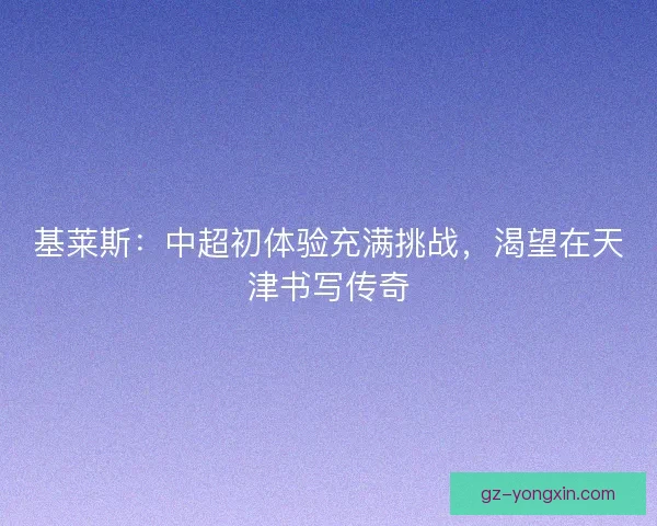 基莱斯：中超初体验充满挑战，渴望在天津书写传奇