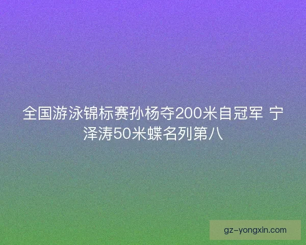全国游泳锦标赛孙杨夺200米自冠军 宁泽涛50米蝶名列第八